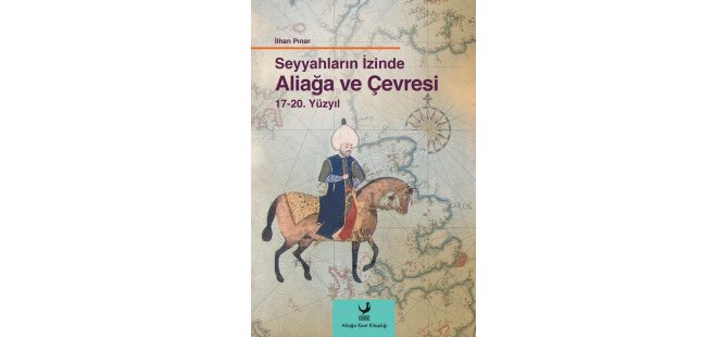 Aliağa Kent Kitaplığı’nın 8.Yayını “Seyyahların İzinde Aliağa Ve Çevresi 17-20. Yüzyıl”